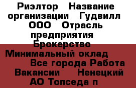 Риэлтор › Название организации ­ Гудвилл, ООО › Отрасль предприятия ­ Брокерство › Минимальный оклад ­ 100 000 - Все города Работа » Вакансии   . Ненецкий АО,Топседа п.